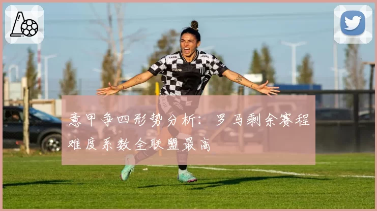 意甲争四形势分析：罗马剩余赛程难度系数全联盟最高