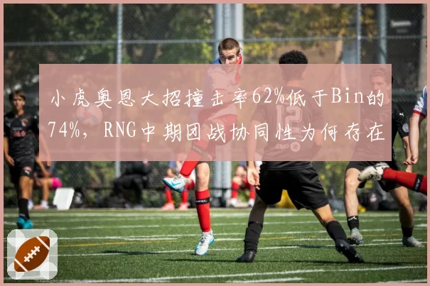 小虎奥恩大招撞击率62%低于Bin的74%，RNG中期团战协同性为何存在指挥分歧？