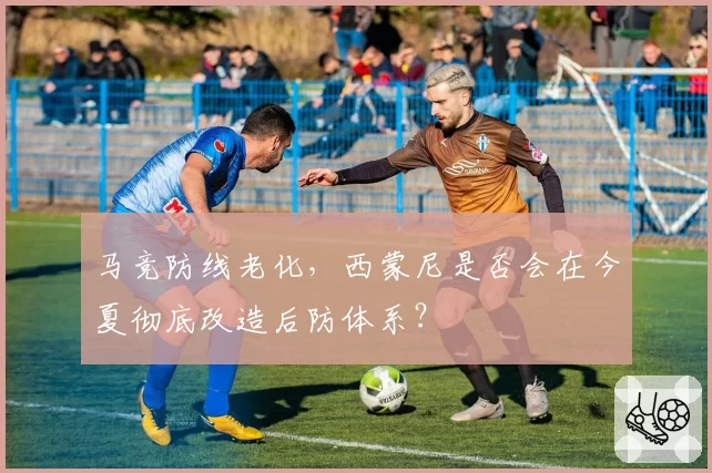 马竞防线老化，西蒙尼是否会在今夏彻底改造后防体系？