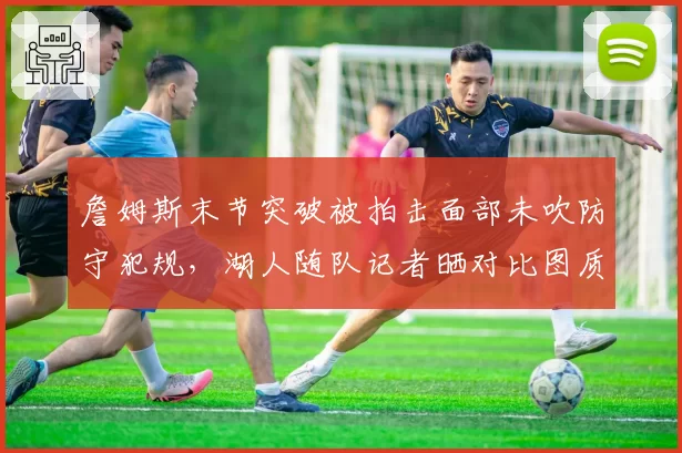 詹姆斯末节突破被拍击面部未吹防守犯规,湖人随队记者晒对比图质疑判罚尺度
