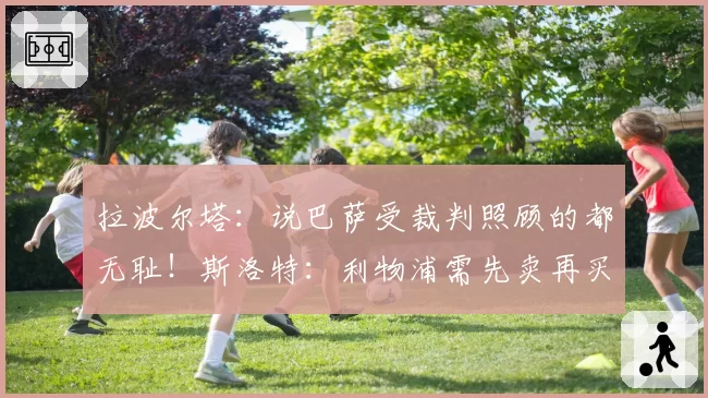 拉波尔塔:说巴萨受裁判照顾的都无耻!斯洛特:利物浦需先卖再买