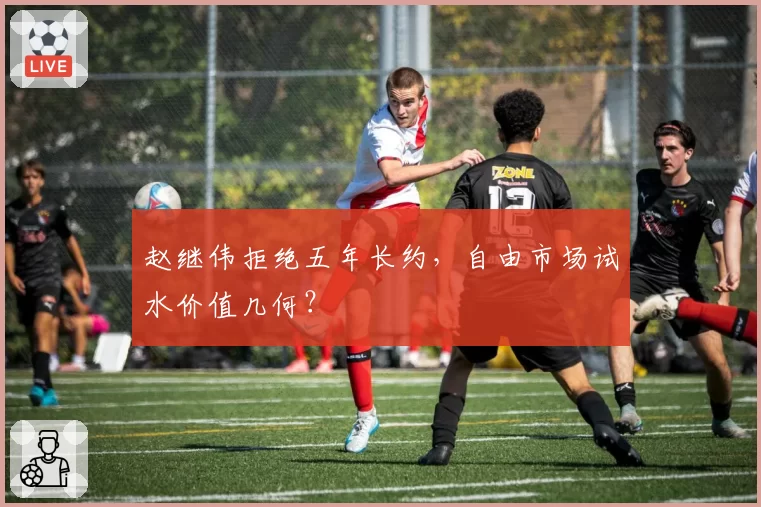 赵继伟拒绝五年长约，自由市场试水价值几何？