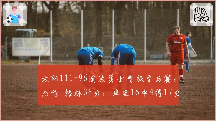 太阳111-96淘汰勇士晋级季后赛，杰伦-格林36分，库里16中4得17分