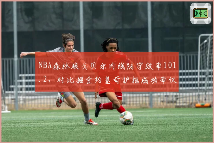 NBA森林狼戈贝尔内线防守效率101.2，对比掘金约基奇护框成功率仅58%内线对决胜负手