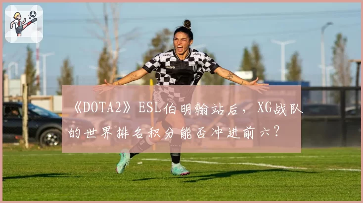 《DOTA2》ESL伯明翰站后，XG战队的世界排名积分能否冲进前六？