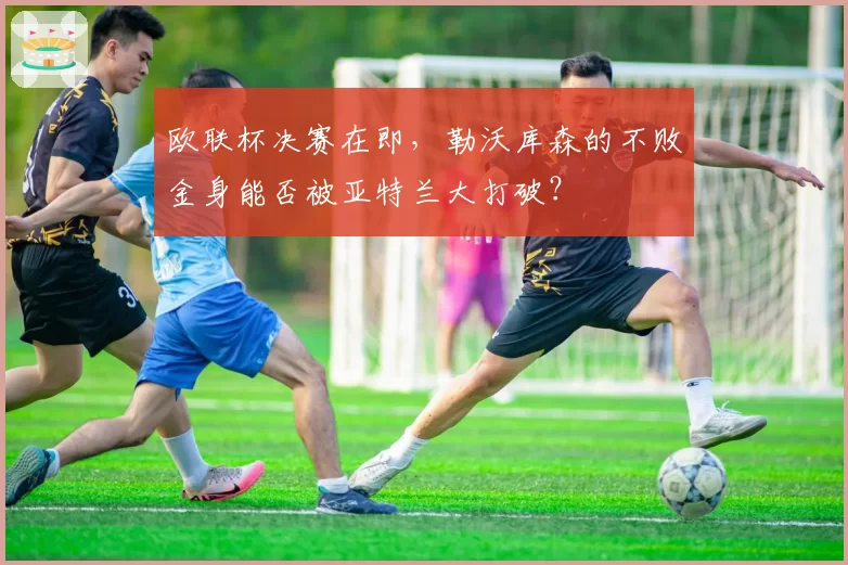 欧联杯决赛在即,勒沃库森的不败金身能否被亚特兰大打破?