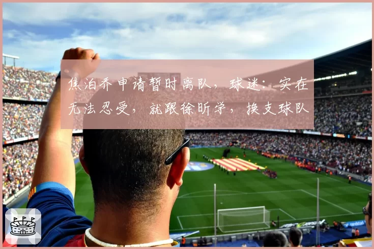 焦泊乔申请暂时离队，球迷：实在无法忍受，就跟徐昕学，换支球队