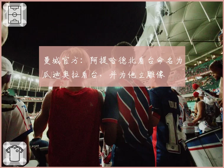 曼城官方:阿提哈德北看台命名为瓜迪奥拉看台,并为他立雕像