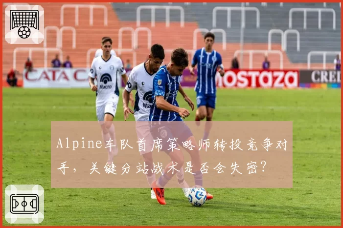 Alpine车队首席策略师转投竞争对手，关键分站战术是否会失密？