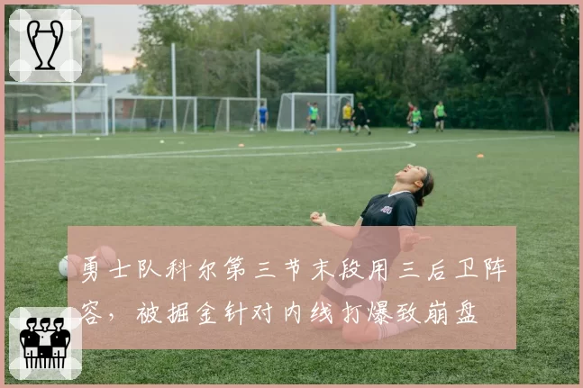 勇士队科尔第三节末段用三后卫阵容，被掘金针对内线打爆致崩盘
