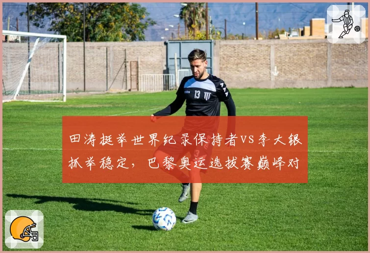 田涛挺举世界纪录保持者vs李大银抓举稳定，巴黎奥运选拔赛巅峰对决
