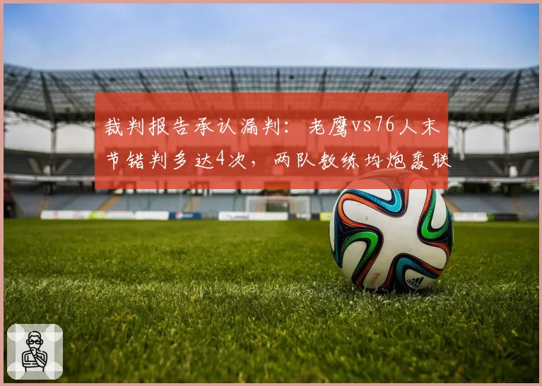 裁判报告承认漏判:老鹰vs76人末节错判多达4次,两队教练均炮轰联盟纪律__br_