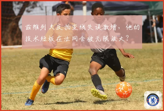 兹维列夫反拍变线失误激增,他的技术短板在法网会被无限放大?
