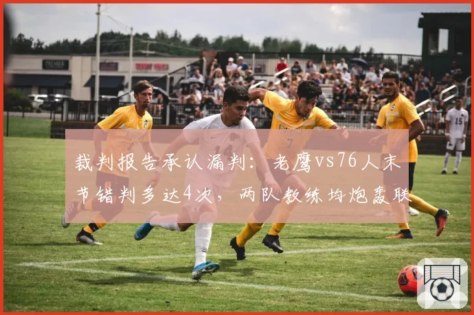 裁判报告承认漏判:老鹰vs76人末节错判多达4次,两队教练均炮轰联盟纪律__br_