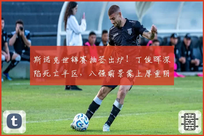 斯诺克世锦赛抽签出炉！丁俊晖深陷死亡半区，八强前景蒙上厚重阴影