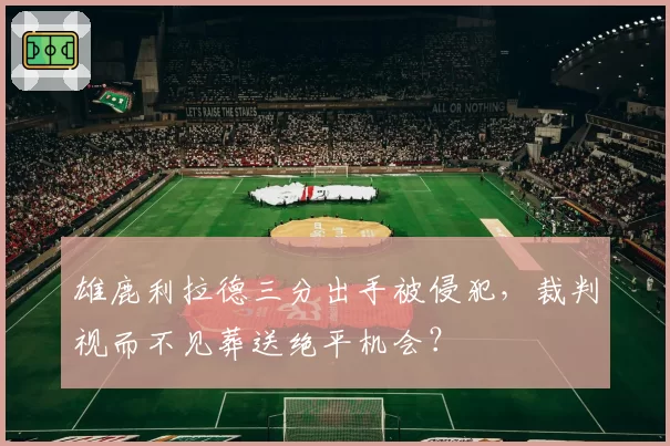 雄鹿利拉德三分出手被侵犯，裁判视而不见葬送绝平机会？