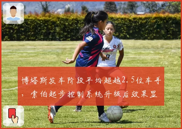 博塔斯发车阶段平均超越2.5位车手,索伯起步控制系统升级后效果显著