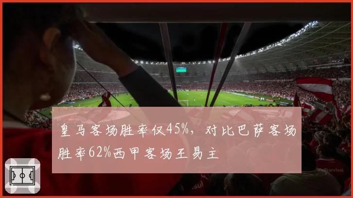 皇马客场胜率仅45%，对比巴萨客场胜率62%西甲客场王易主