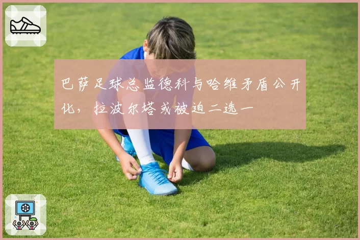 巴萨足球总监德科与哈维矛盾公开化，拉波尔塔或被迫二选一