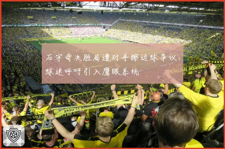 石宇奇决胜局遭对手擦边球争议，球迷呼吁引入鹰眼系统