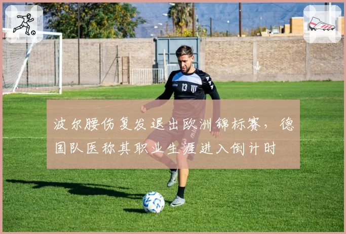 波尔腰伤复发退出欧洲锦标赛，德国队医称其职业生涯进入倒计时