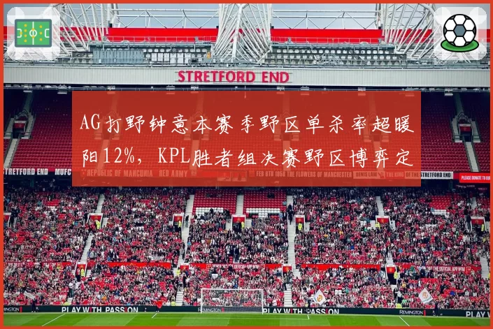 AG打野钟意本赛季野区单杀率超暖阳12%,KPL胜者组决赛野区博弈定胜负