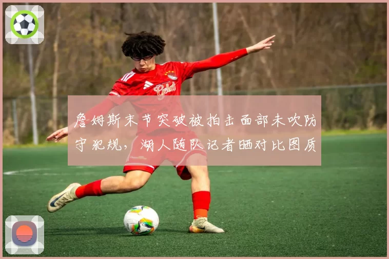 詹姆斯末节突破被拍击面部未吹防守犯规,湖人随队记者晒对比图质疑判罚尺度