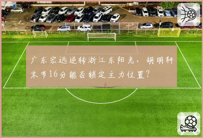 广东宏远逆转浙江东阳光，胡明轩末节16分能否锁定主力位置？