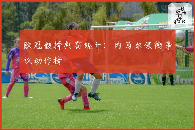 欧冠假摔判罚统计：内马尔领衔争议动作榜